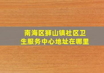 南海区狮山镇社区卫生服务中心地址在哪里