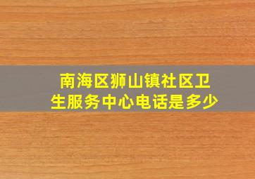 南海区狮山镇社区卫生服务中心电话是多少