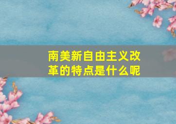 南美新自由主义改革的特点是什么呢