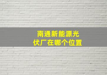 南通新能源光伏厂在哪个位置