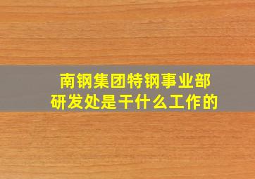 南钢集团特钢事业部研发处是干什么工作的