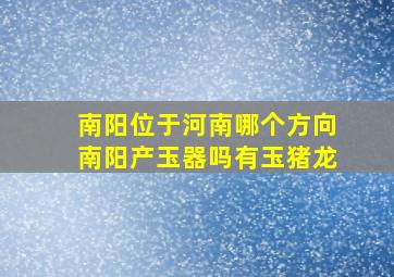 南阳位于河南哪个方向南阳产玉器吗有玉猪龙