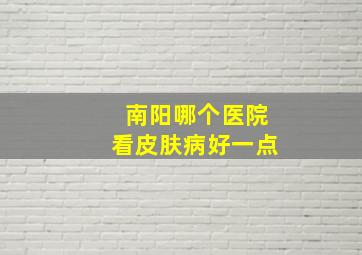 南阳哪个医院看皮肤病好一点