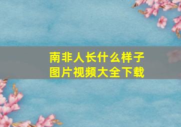 南非人长什么样子图片视频大全下载