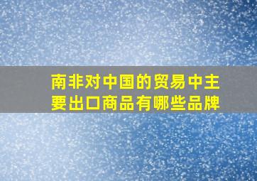 南非对中国的贸易中主要出口商品有哪些品牌