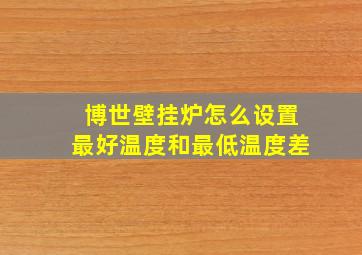 博世壁挂炉怎么设置最好温度和最低温度差