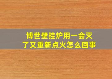 博世壁挂炉用一会灭了又重新点火怎么回事