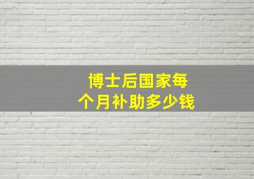 博士后国家每个月补助多少钱