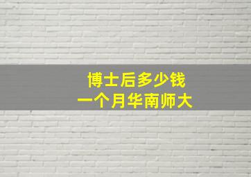 博士后多少钱一个月华南师大