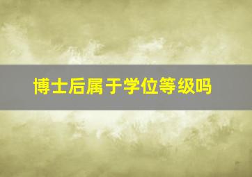 博士后属于学位等级吗