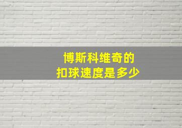 博斯科维奇的扣球速度是多少