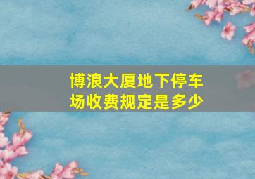 博浪大厦地下停车场收费规定是多少