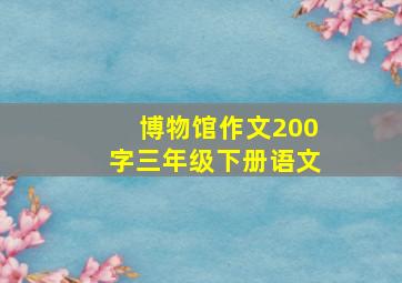 博物馆作文200字三年级下册语文