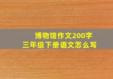 博物馆作文200字三年级下册语文怎么写