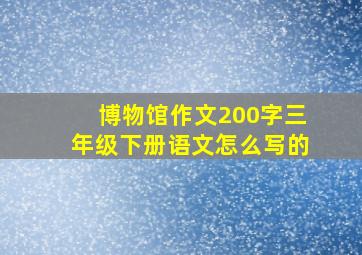 博物馆作文200字三年级下册语文怎么写的