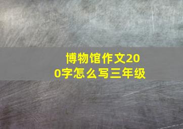 博物馆作文200字怎么写三年级