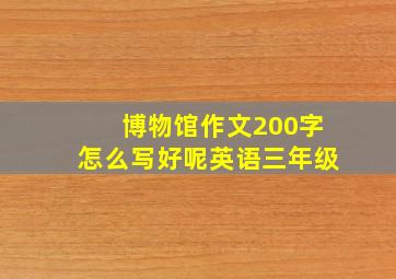 博物馆作文200字怎么写好呢英语三年级