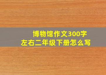 博物馆作文300字左右二年级下册怎么写