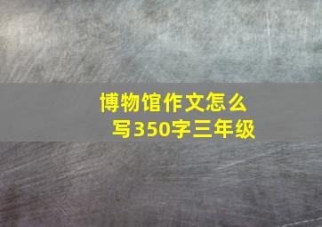 博物馆作文怎么写350字三年级