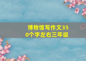 博物馆写作文350个字左右三年级