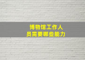 博物馆工作人员需要哪些能力