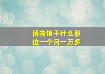 博物馆干什么职位一个月一万多