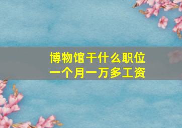 博物馆干什么职位一个月一万多工资