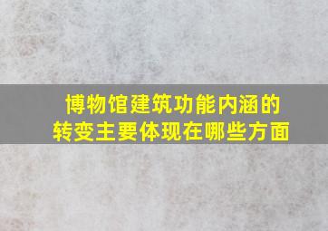 博物馆建筑功能内涵的转变主要体现在哪些方面