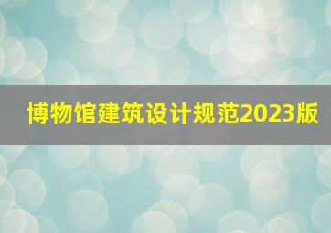 博物馆建筑设计规范2023版