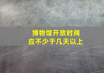 博物馆开放时间应不少于几天以上