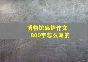 博物馆感悟作文800字怎么写的