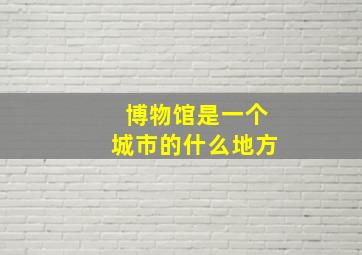 博物馆是一个城市的什么地方