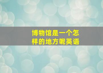 博物馆是一个怎样的地方呢英语