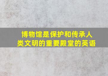 博物馆是保护和传承人类文明的重要殿堂的英语