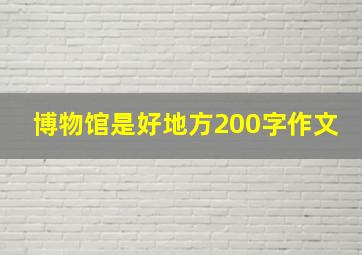 博物馆是好地方200字作文