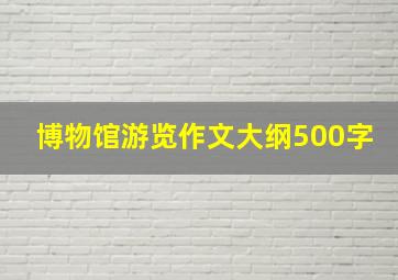 博物馆游览作文大纲500字