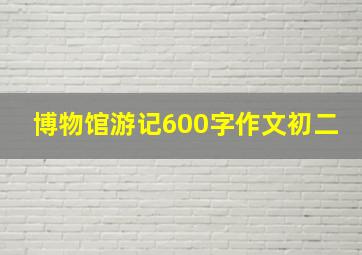 博物馆游记600字作文初二