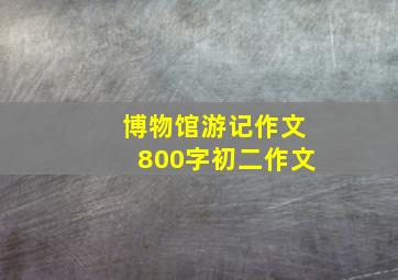 博物馆游记作文800字初二作文