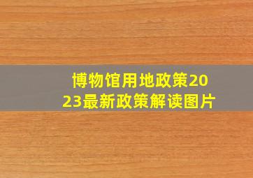 博物馆用地政策2023最新政策解读图片