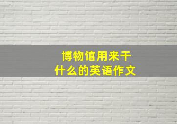 博物馆用来干什么的英语作文