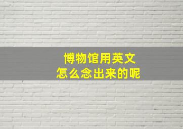 博物馆用英文怎么念出来的呢