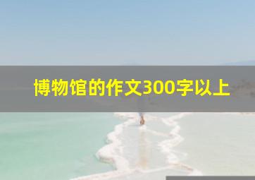 博物馆的作文300字以上