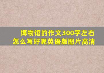 博物馆的作文300字左右怎么写好呢英语版图片高清