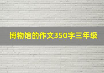 博物馆的作文350字三年级