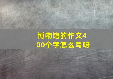 博物馆的作文400个字怎么写呀