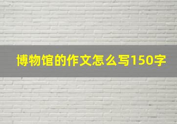 博物馆的作文怎么写150字