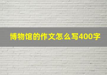 博物馆的作文怎么写400字