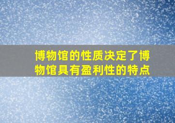 博物馆的性质决定了博物馆具有盈利性的特点