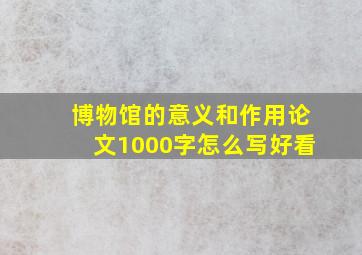 博物馆的意义和作用论文1000字怎么写好看