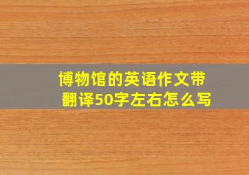 博物馆的英语作文带翻译50字左右怎么写